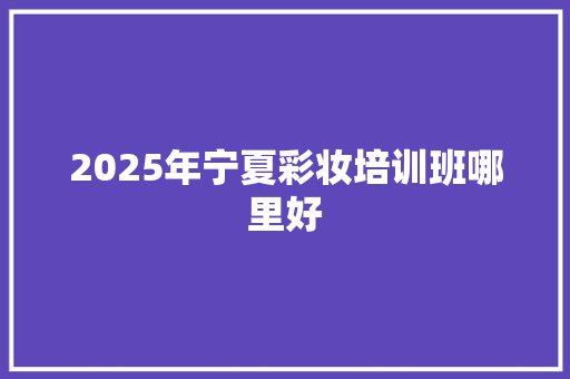 2025年宁夏彩妆培训班哪里好