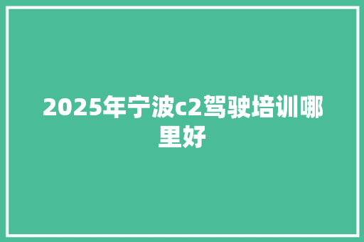 2025年宁波c2驾驶培训哪里好 求职信范文