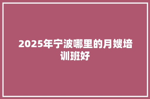 2025年宁波哪里的月嫂培训班好 诗歌范文