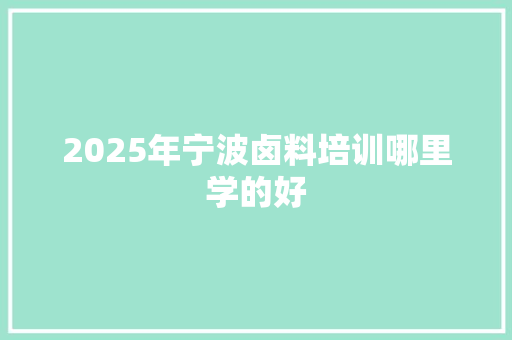 2025年宁波卤料培训哪里学的好 求职信范文
