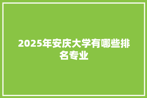 2025年安庆大学有哪些排名专业