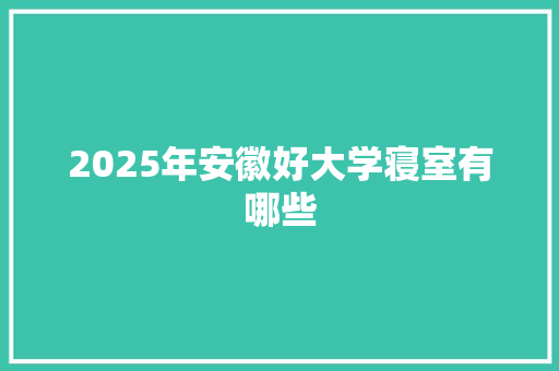 2025年安徽好大学寝室有哪些