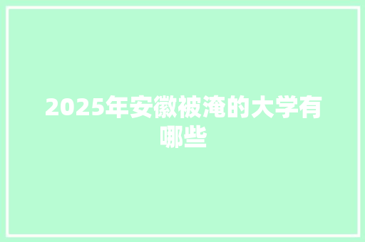2025年安徽被淹的大学有哪些