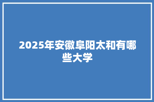 2025年安徽阜阳太和有哪些大学