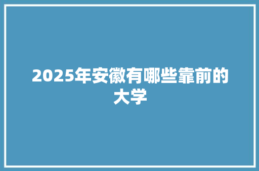 2025年安徽有哪些靠前的大学 说明文范文