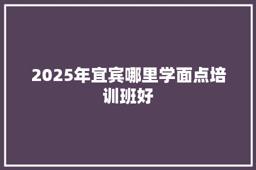 2025年宜宾哪里学面点培训班好