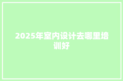 2025年室内设计去哪里培训好