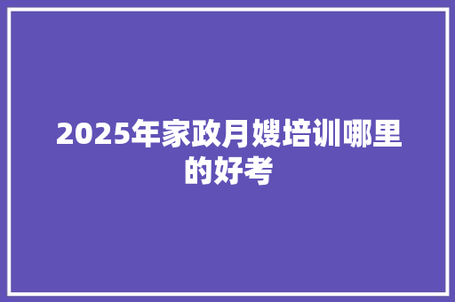 2025年家政月嫂培训哪里的好考