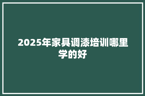 2025年家具调漆培训哪里学的好