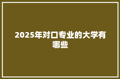 2025年对口专业的大学有哪些 求职信范文