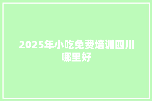 2025年小吃免费培训四川哪里好 演讲稿范文