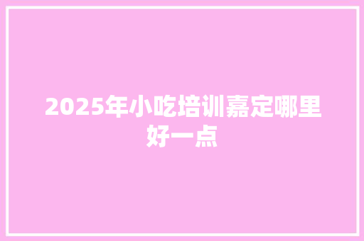 2025年小吃培训嘉定哪里好一点
