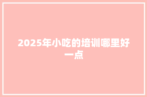 2025年小吃的培训哪里好一点