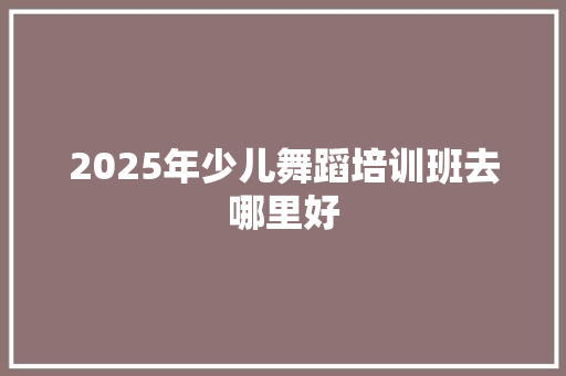 2025年少儿舞蹈培训班去哪里好