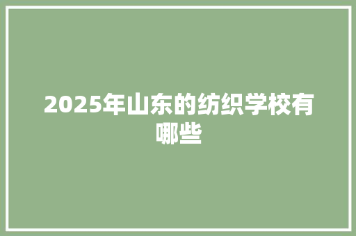 2025年山东的纺织学校有哪些 散文范文