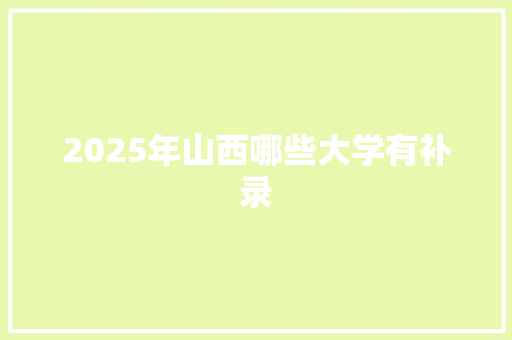 2025年山西哪些大学有补录 说明文范文