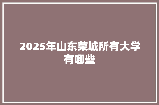 2025年山东荣城所有大学有哪些 散文范文