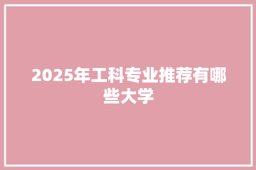 2025年工科专业推荐有哪些大学 求职信范文
