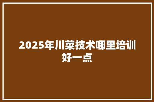 2025年川菜技术哪里培训好一点