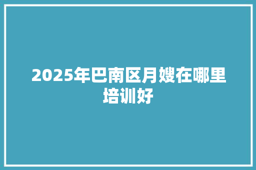 2025年巴南区月嫂在哪里培训好 应用文范文
