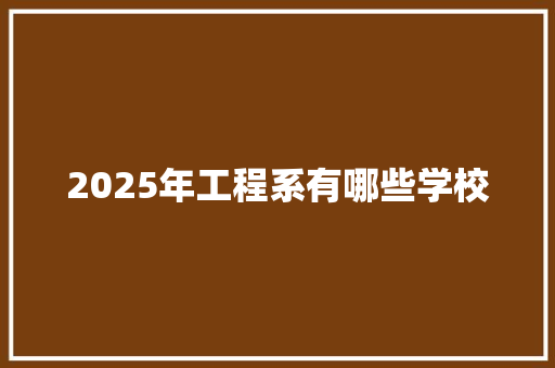 2025年工程系有哪些学校 应用文范文
