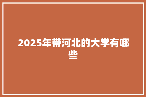 2025年带河北的大学有哪些 诗歌范文