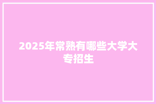 2025年常熟有哪些大学大专招生 应用文范文