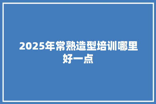 2025年常熟造型培训哪里好一点 应用文范文