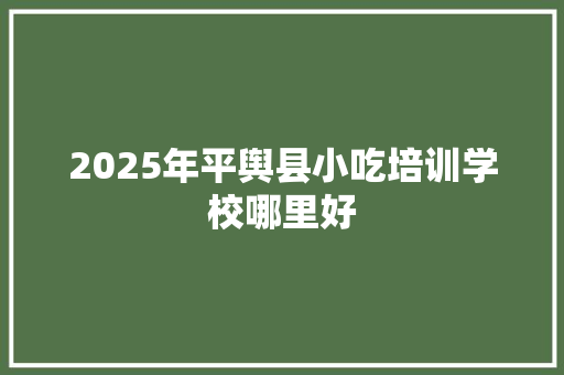2025年平舆县小吃培训学校哪里好
