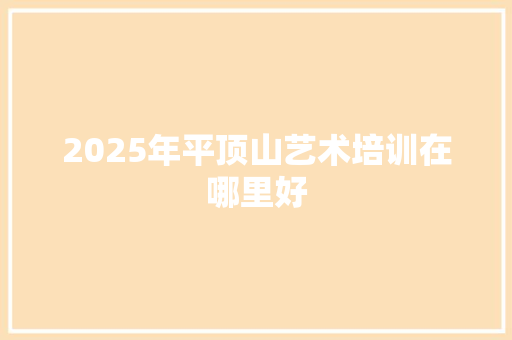 2025年平顶山艺术培训在哪里好 诗歌范文