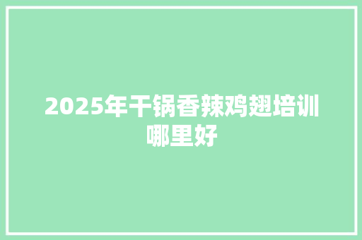 2025年干锅香辣鸡翅培训哪里好