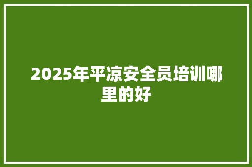 2025年平凉安全员培训哪里的好