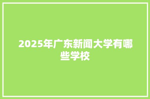 2025年广东新闻大学有哪些学校 记叙文范文