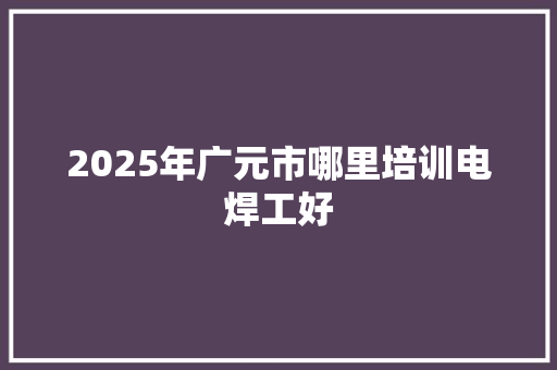 2025年广元市哪里培训电焊工好 诗歌范文