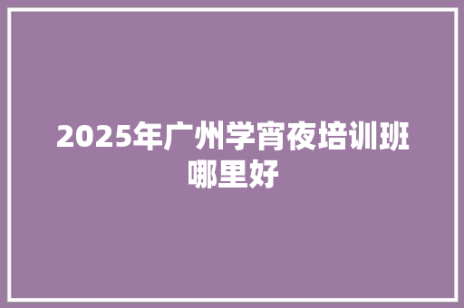 2025年广州学宵夜培训班哪里好