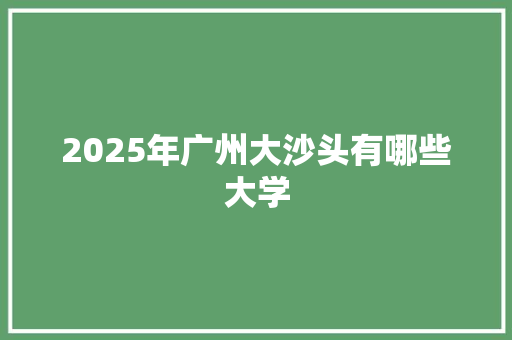 2025年广州大沙头有哪些大学