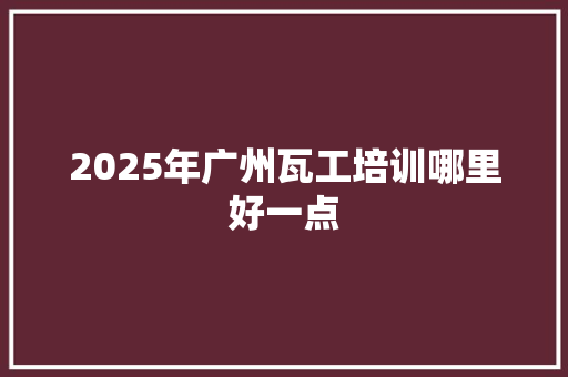 2025年广州瓦工培训哪里好一点