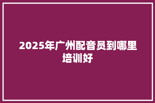 2025年广州配音员到哪里培训好 简历范文