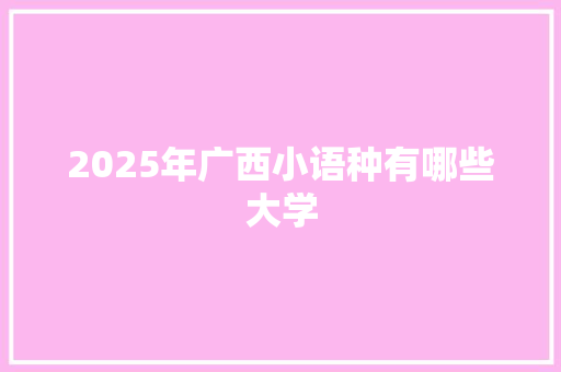 2025年广西小语种有哪些大学 记叙文范文