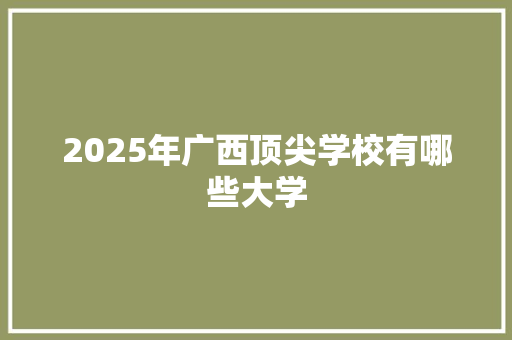 2025年广西顶尖学校有哪些大学 诗歌范文