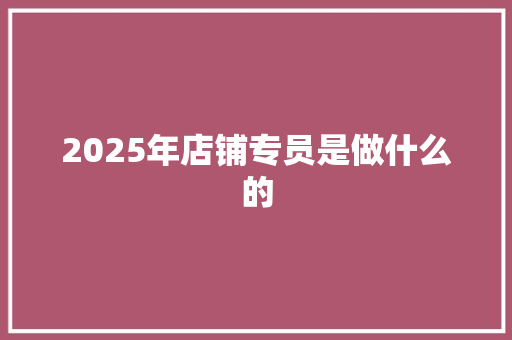 2025年店铺专员是做什么的 应用文范文