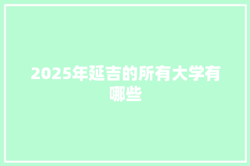 2025年延吉的所有大学有哪些 演讲稿范文