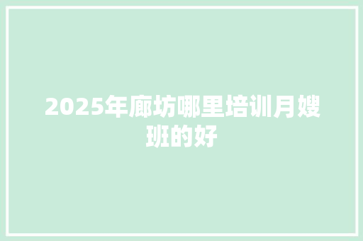 2025年廊坊哪里培训月嫂班的好 说明文范文