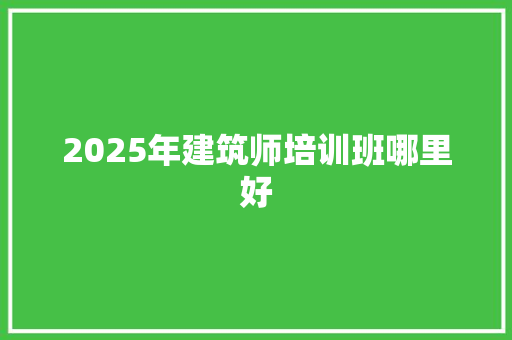 2025年建筑师培训班哪里好 求职信范文