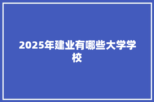 2025年建业有哪些大学学校 简历范文
