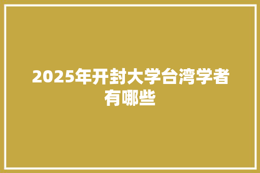 2025年开封大学台湾学者有哪些 诗歌范文