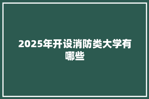 2025年开设消防类大学有哪些 散文范文