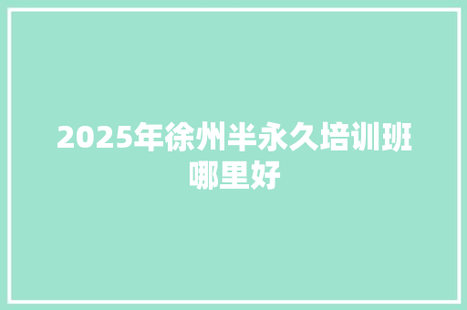 2025年徐州半永久培训班哪里好 求职信范文