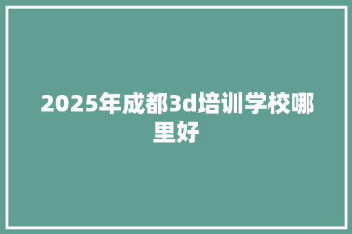 2025年成都3d培训学校哪里好 商业计划书范文