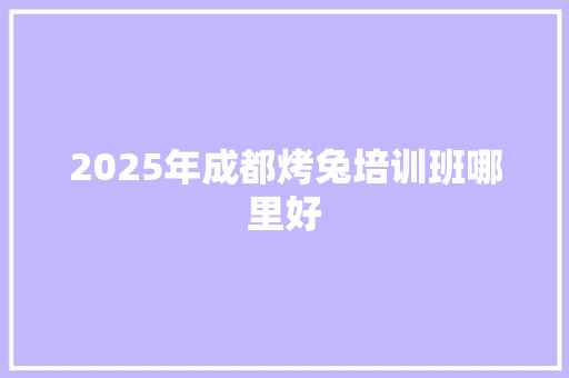 2025年成都烤兔培训班哪里好
